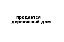 продается    деревянный дом 